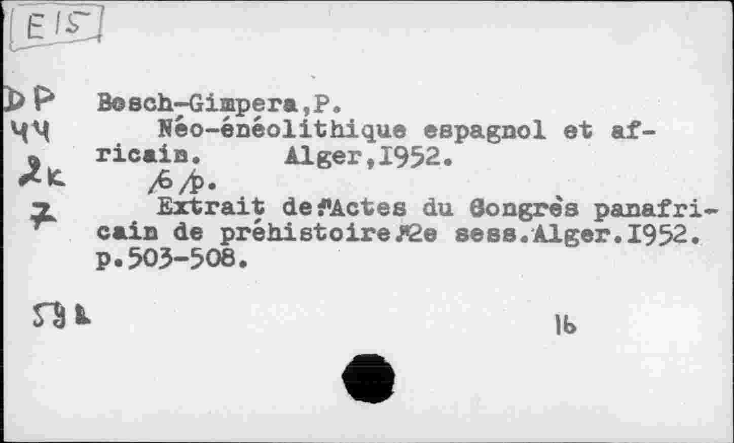 ﻿чч
JU
*
BoschyGimpera,p.
Néo-énéolithique espagnol et africain. Alger,1952.
Л/Р*
Extrait defActes du Congrès panafri cain de préhistoire№e sess.Alger. 1952. p.505-508.